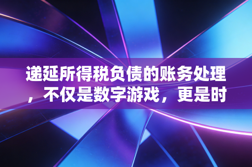 递延所得税负债的账务处理，不仅是数字游戏，更是时间价值的博弈