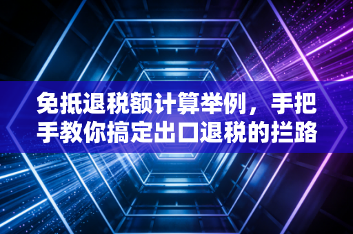 免抵退税额计算举例，手把手教你搞定出口退税的拦路虎
