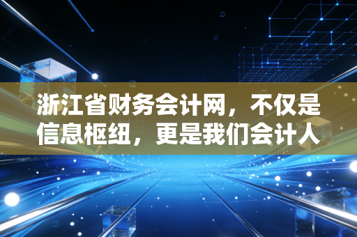浙江省财务会计网，不仅是信息枢纽，更是我们会计人的数字娘家