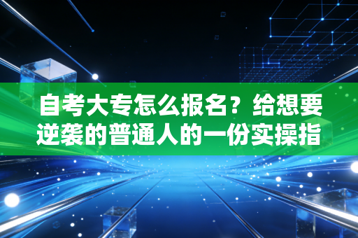 自考大专怎么报名？给想要逆袭的普通人的一份实操指南