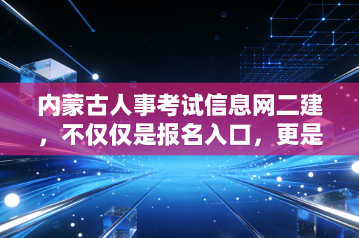 内蒙古人事考试信息网二建，不仅仅是报名入口，更是你职业生涯的转折点