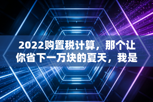 2022购置税计算，那个让你省下一万块的夏天，我是怎么帮朋友算账的