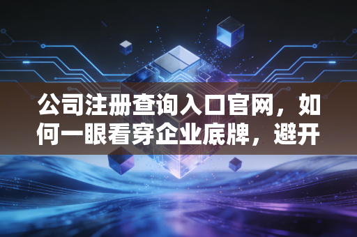 公司注册查询入口官网，如何一眼看穿企业底牌，避开创业路上的那些坑