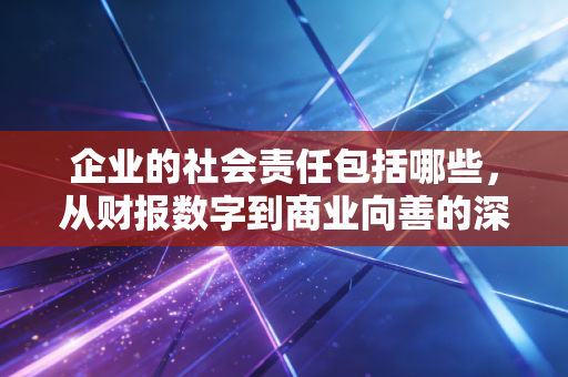 企业的社会责任包括哪些，从财报数字到商业向善的深度思考