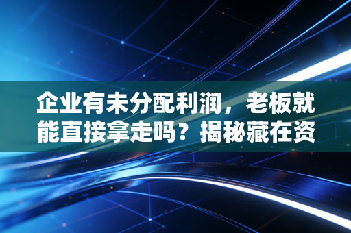 企业有未分配利润，老板就能直接拿走吗？揭秘藏在资产负债表里的甜蜜陷阱与真金白银