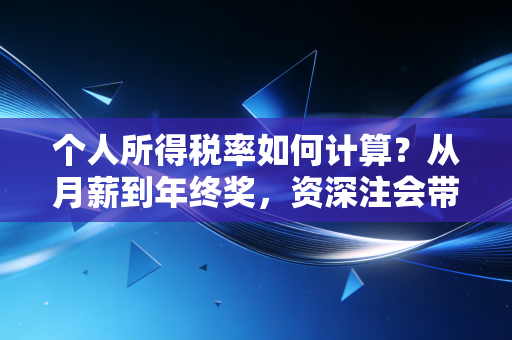 个人所得税率如何计算？从月薪到年终奖，资深注会带你拆解工资条里的秘密