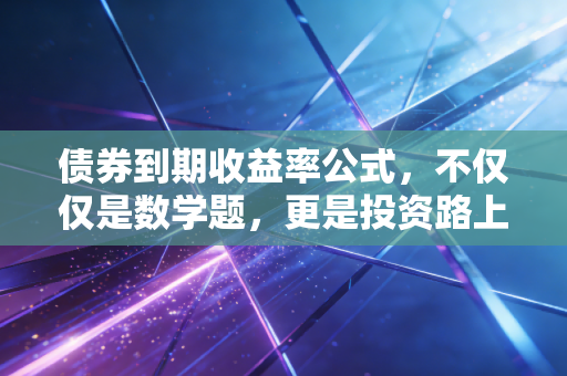 债券到期收益率公式，不仅仅是数学题，更是投资路上的照妖镜