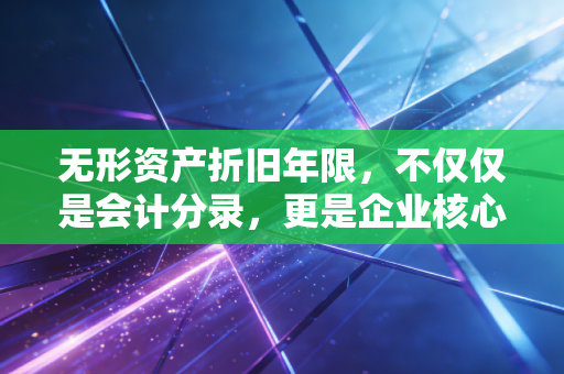 无形资产折旧年限，不仅仅是会计分录，更是企业核心竞争力的倒计时
