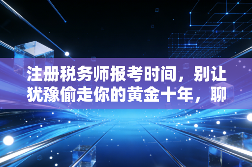 注册税务师报考时间，别让犹豫偷走你的黄金十年，聊聊财税人的进阶之路