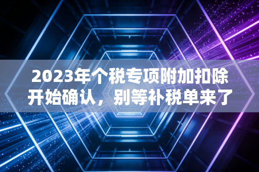 2023年个税专项附加扣除开始确认，别等补税单来了才后悔，CPA手把手教你多退几千块