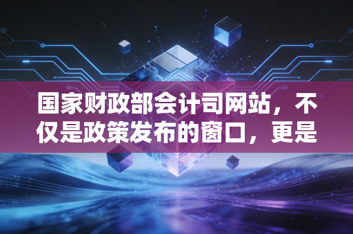 国家财政部会计司网站，不仅是政策发布的窗口，更是每一位会计人的实务避坑指南