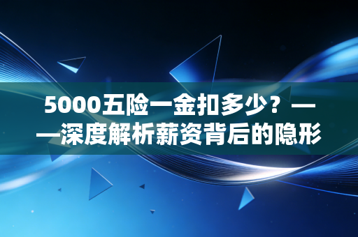 5000五险一金扣多少？——深度解析薪资背后的隐形财富与职场生存法则