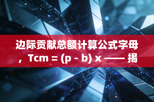 边际贡献总额计算公式字母，Tcm = (p - b) x —— 揭秘企业盈亏平衡背后的隐形推手