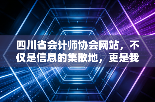 四川省会计师协会网站，不仅是信息的集散地，更是我们职业路上的数字灯塔