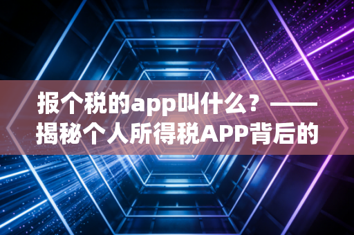 报个税的app叫什么？——揭秘个人所得税APP背后的那些事儿与避坑指南