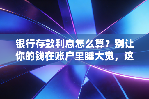 银行存款利息怎么算？别让你的钱在账户里睡大觉，这篇干货带你读懂财富增值的秘密
