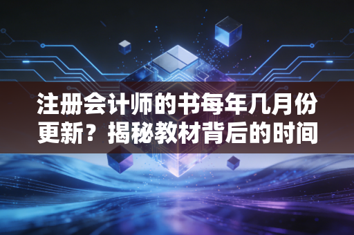注册会计师的书每年几月份更新？揭秘教材背后的时间密码与备考真相