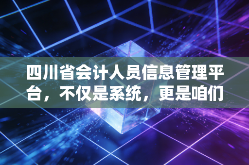 四川省会计人员信息管理平台，不仅是系统，更是咱们四川会计人的第二张脸，这篇保姆级教程请收好