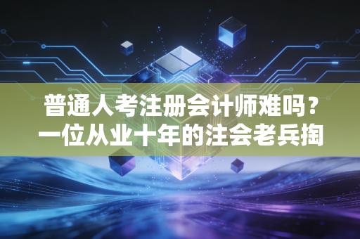 普通人考注册会计师难吗？一位从业十年的注会老兵掏心窝子的大实话
