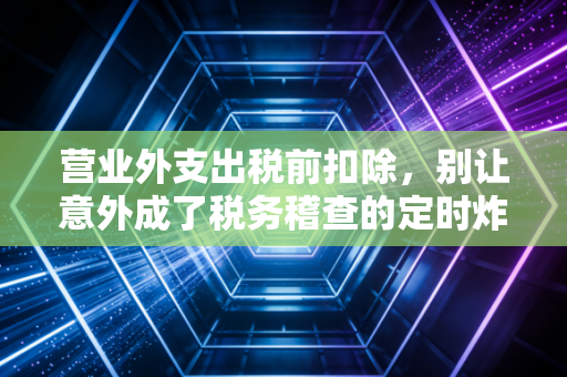 营业外支出税前扣除，别让意外成了税务稽查的定时炸弹