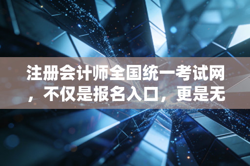 注册会计师全国统一考试网，不仅是报名入口，更是无数财务人命运的转折点