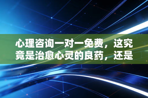 心理咨询一对一免费，这究竟是治愈心灵的良药，还是裹着糖衣的陷阱？