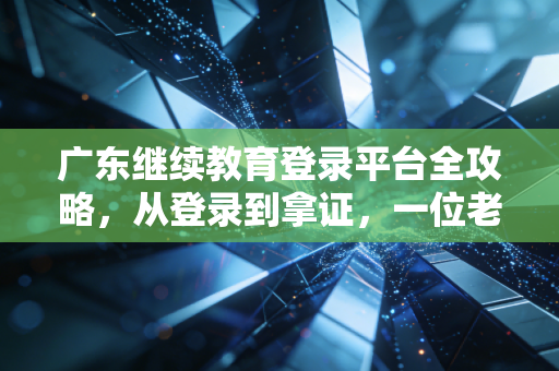 广东继续教育登录平台全攻略，从登录到拿证，一位老注会的肺腑之言