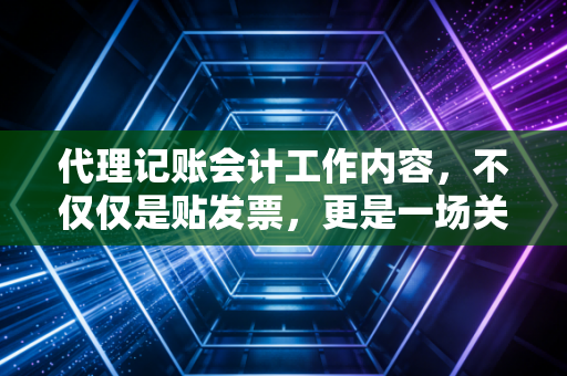 代理记账会计工作内容,不仅仅是贴发票,更是一场关于信任与专业的修行