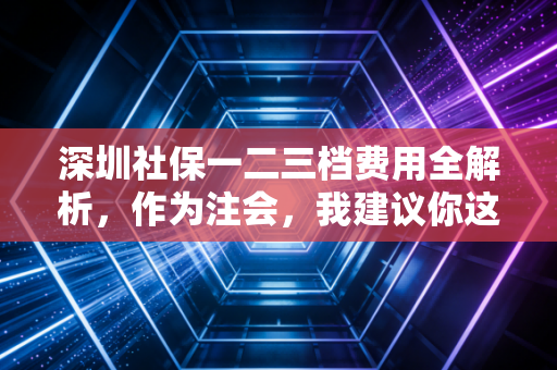 深圳社保一二三档费用全解析,作为注会,我建议你这样选