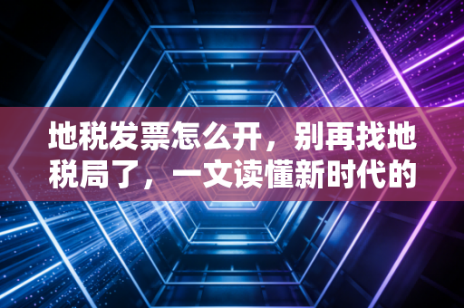 地税发票怎么开，别再找地税局了，一文读懂新时代的开票全攻略