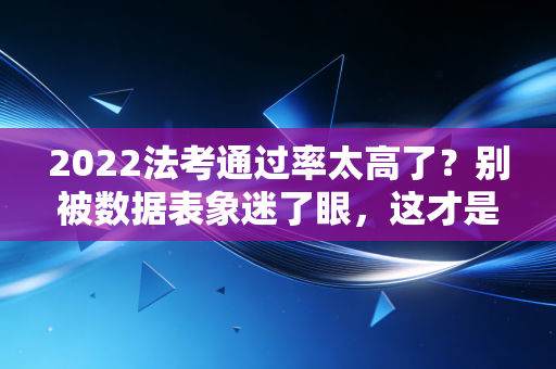 2022法考通过率太高了？别被数据表象迷了眼，这才是职业资格考试的残酷真相