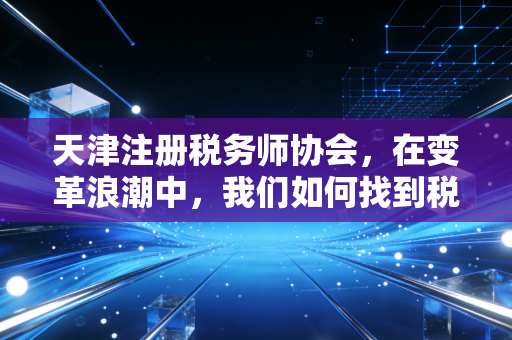 天津注册税务师协会,在变革浪潮中,我们如何找到税务人的定海神针?