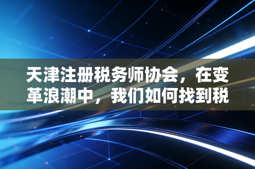 天津注册税务师协会,在变革浪潮中,我们如何找到税务人的定海神针?