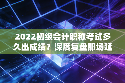 详细阅读:2022初级会计职称考试多久出成绩?深度复盘那场延期后的焦灼等待与会计人的进阶之路 2022初级会计职称考试多久出成绩?深度复盘那场延期后的焦灼等待与会计人的进阶之路