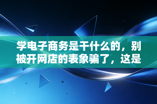 详细阅读:学电子商务是干什么的,别被开网店的表象骗了,这是现代商业的操盘手逻辑 学电子商务是干什么的,别被开网店的表象骗了,这是现代商业的操盘手逻辑