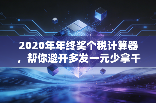 2020年年终奖个税计算器，帮你避开多发一元少拿千元的个税盲区