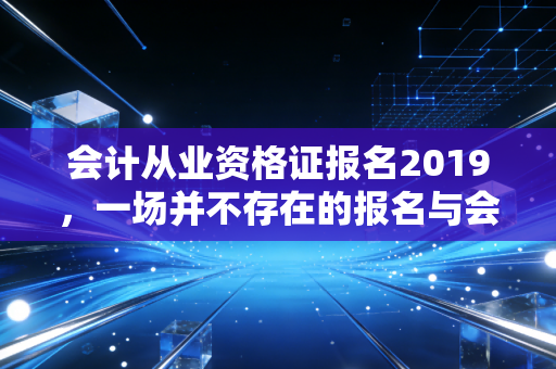 会计从业资格证报名2019，一场并不存在的报名与会计行业的洗牌重生