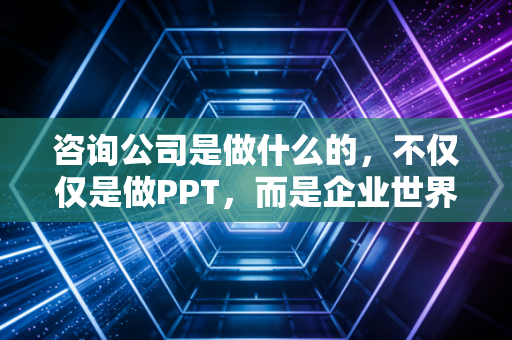 咨询公司是做什么的,不仅仅是做PPT,而是企业世界的全科医生与外脑