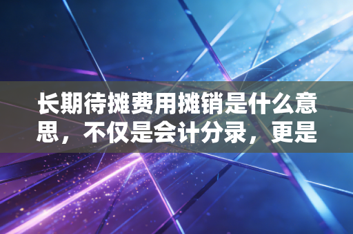 长期待摊费用摊销是什么意思，不仅是会计分录，更是企业经营的时间艺术