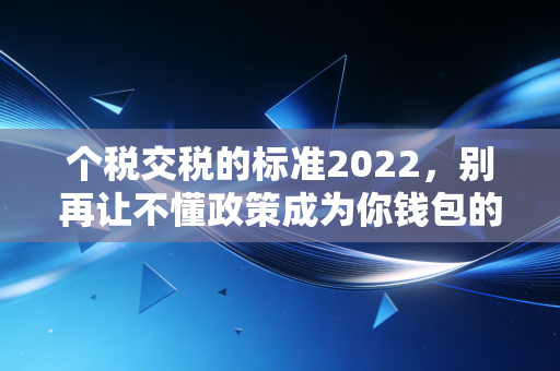 个税交税的标准2022,别再让不懂政策成为你钱包的漏洞