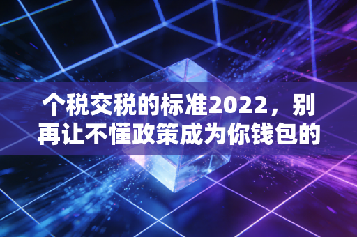 个税交税的标准2022，别再让不懂政策成为你钱包的漏洞