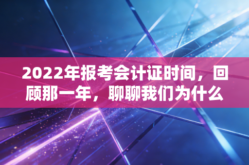 2022年报考会计证时间，回顾那一年，聊聊我们为什么总在赶考的路上