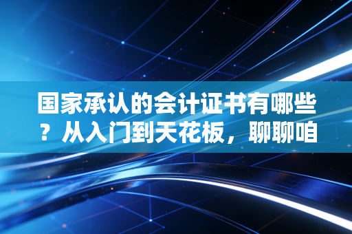 国家承认的会计证书有哪些？从入门到天花板，聊聊咱们会计人的军备竞赛