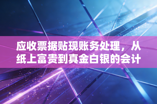 应收票据贴现账务处理，从纸上富贵到真金白银的会计实操与风险博弈