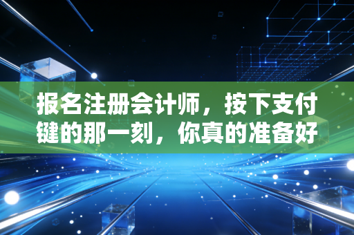 报名注册会计师,按下支付键的那一刻,你真的准备好了吗?