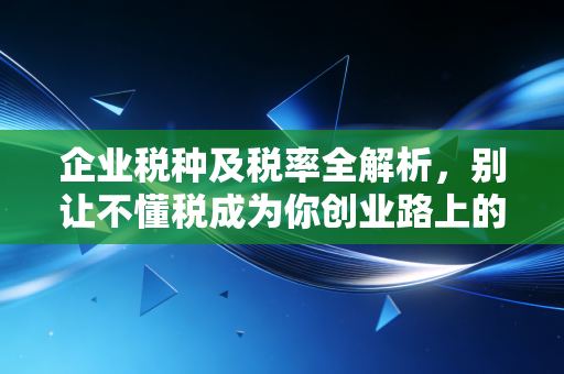 企业税种及税率全解析，别让不懂税成为你创业路上的绊脚石