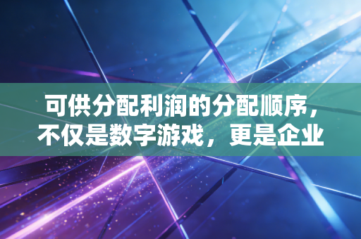 可供分配利润的分配顺序，不仅是数字游戏，更是企业生存的智慧与博弈