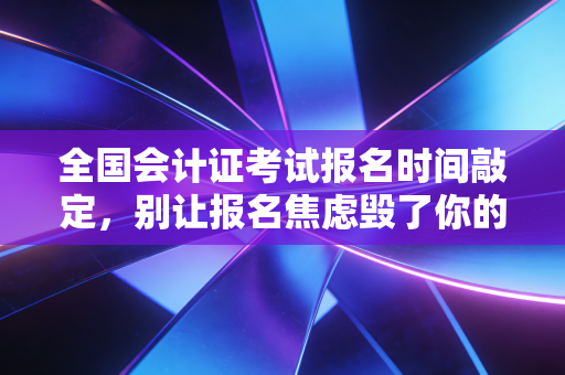 全国会计证考试报名时间敲定，别让报名焦虑毁了你的一整年