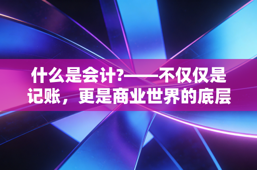 什么是会计?——不仅仅是记账，更是商业世界的底层逻辑