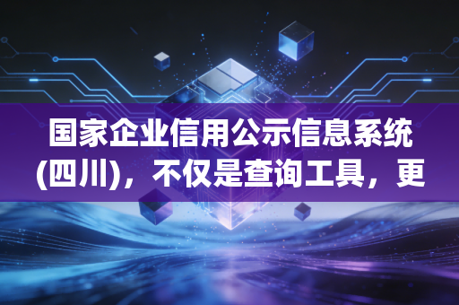 国家企业信用公示信息系统(四川)，不仅是查询工具，更是企业生存的体检表